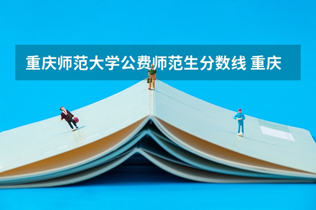 重庆师范大学公费师范生分数线 重庆定向师范生新政策
