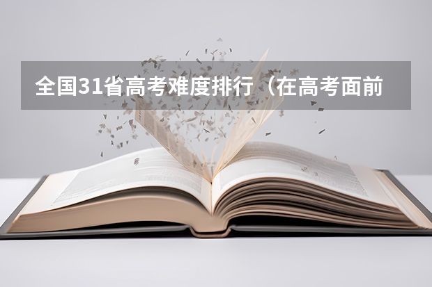 全国31省高考难度排行（在高考面前，天津户口是不是比北京户口还占优势？）