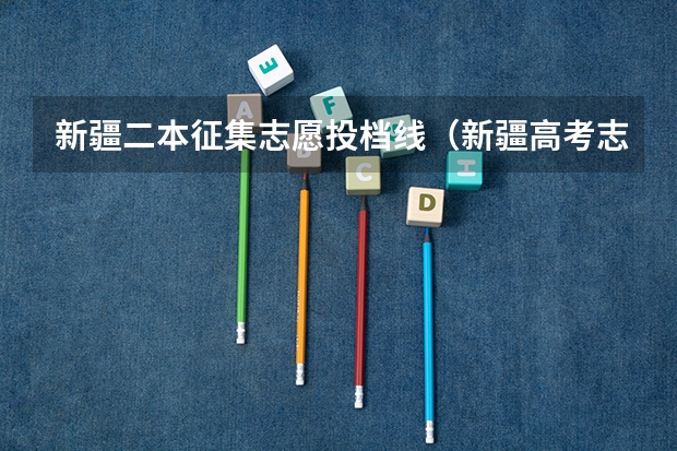 新疆二本征集志愿投档线（新疆高考志愿填报）