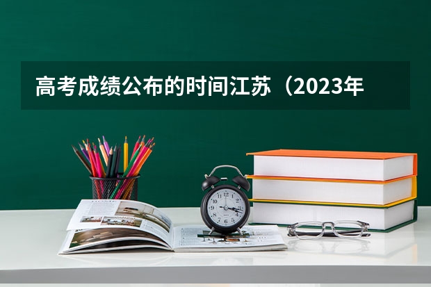 高考成绩公布的时间江苏（2023年江苏高考时间安排）