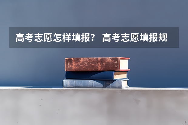 高考志愿怎样填报？ 高考志愿填报规则，以及填报的具体方法。（要详细的）