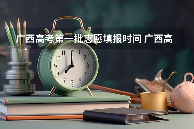 广西高考第一批志愿填报时间 广西高考志愿填报截止时间