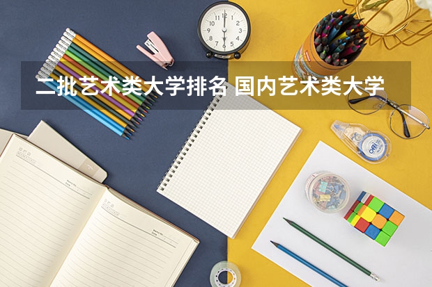 二批艺术类大学排名 国内艺术类大学排名