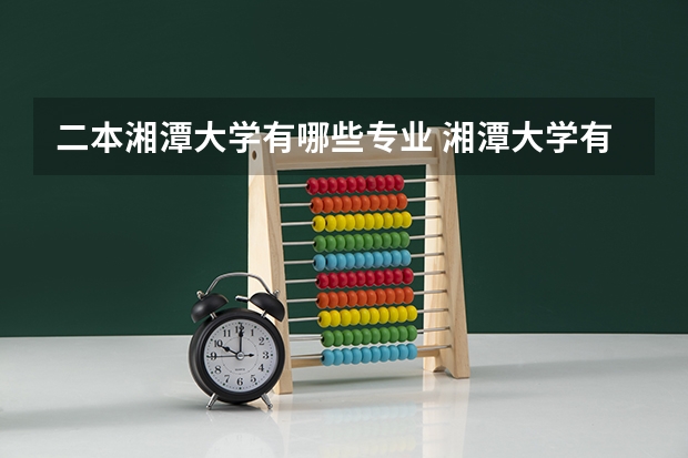 二本湘潭大学有哪些专业 湘潭大学有哪些好专业,文科理科专业分别有哪些