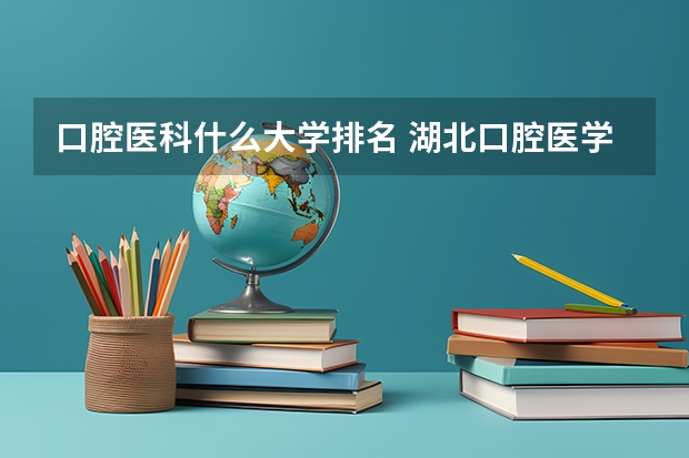 口腔医科什么大学排名 湖北口腔医学院校排名？