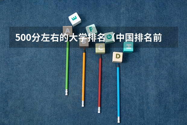 500分左右的大学排名（中国排名前十名的名牌大学）