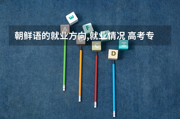 朝鲜语的就业方向,就业情况. 高考专科志愿填报英语专业对英语分数线有没有要求啊