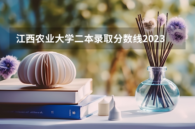 江西农业大学二本录取分数线2023 江西农业大学二本录取分数线
