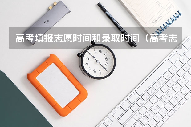 高考填报志愿时间和录取时间（高考志愿填报时间）