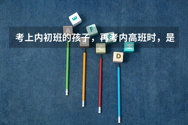 考上内初班的孩子，再考内高班时，是按哪里的分数线录取的？（现在内
