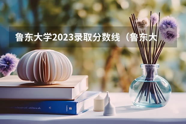 鲁东大学2023录取分数线（鲁东大学二本录取分数线）
