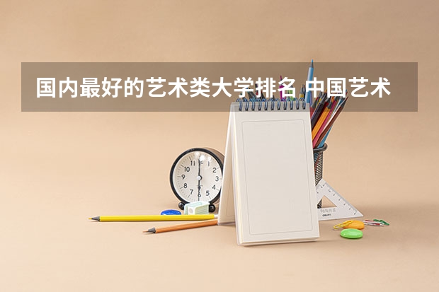 国内最好的艺术类大学排名 中国艺术类大学排名前十名？