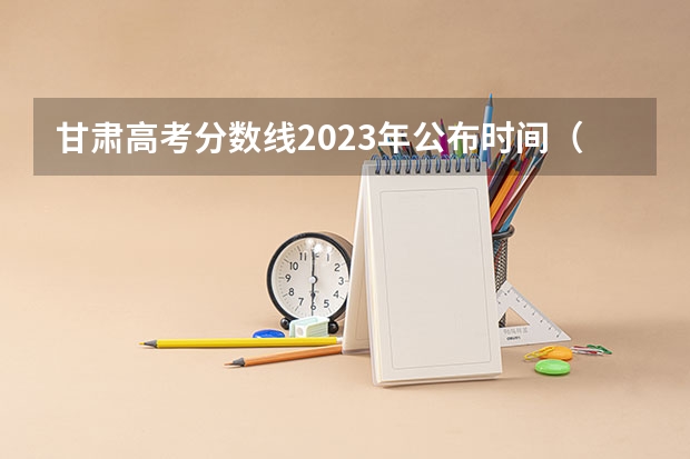 甘肃高考分数线2023年公布时间（艺术高考分数线）