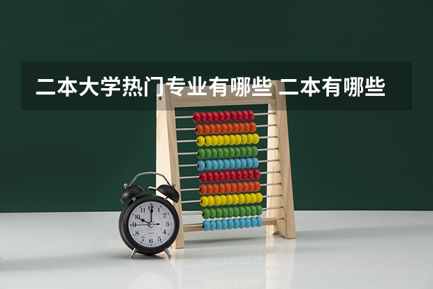 二本大学热门专业有哪些 二本有哪些好专业？