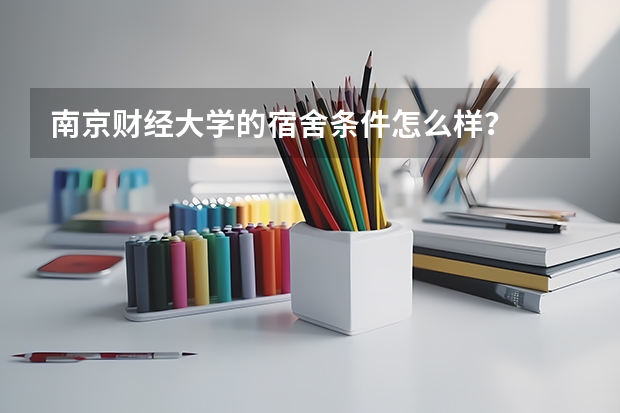 南京财经大学的宿舍条件怎么样？