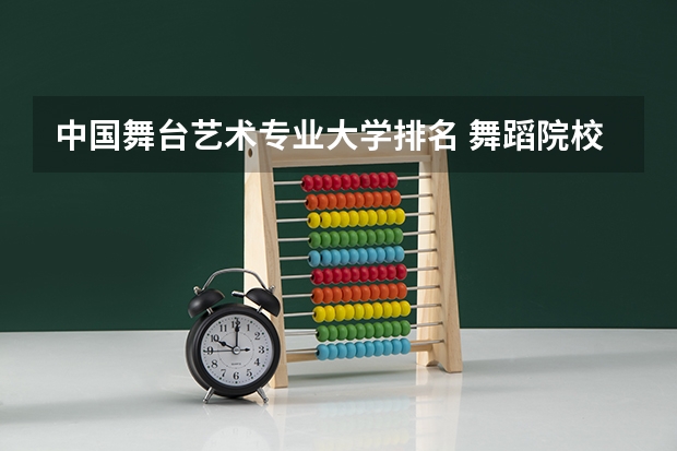 中国舞台艺术专业大学排名 舞蹈院校哪所好 十大舞蹈专业院校排名及舞蹈艺术生在填报志愿要注意事项汇总