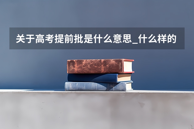关于高考提前批是什么意思_什么样的考生适合提前批