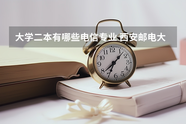大学二本有哪些电信专业 西安邮电大学有二本吗(西安邮电大学是几本什么专业好)?