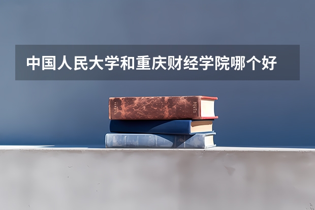 中国人民大学和重庆财经学院哪个好 分数线对比