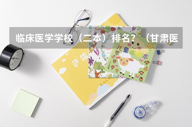 临床医学学校（二本）排名？（甘肃医学专科学校排名）