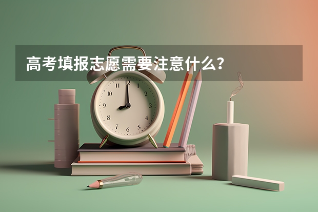 高考填报志愿需要注意什么？