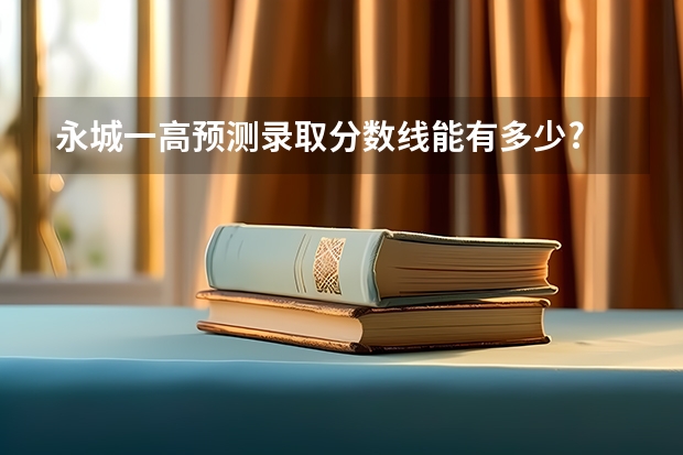 永城一高预测录取分数线能有多少?