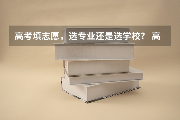 高考填志愿，选专业还是选学校？ 高考填报志愿是选学校重要还是专业？