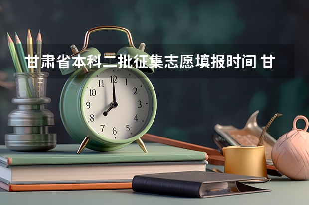 甘肃省本科二批征集志愿填报时间 甘肃本科二批征集志愿填报时间2023