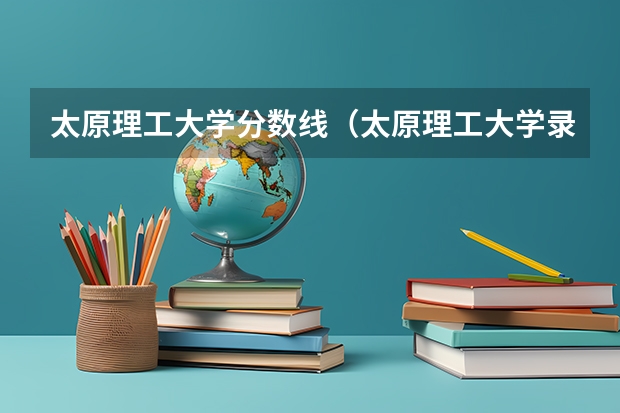 太原理工大学分数线（太原理工大学录取分数线）
