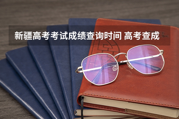 新疆高考考试成绩查询时间 高考查成绩时间