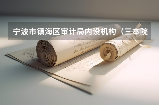 宁波市镇海区审计局内设机构（三本院校排行榜）