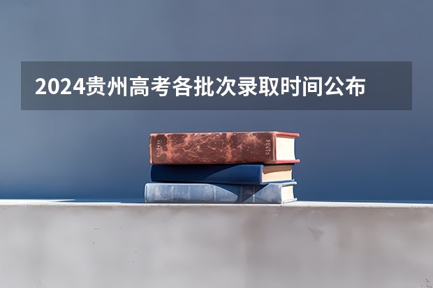 2024贵州高考各批次录取时间公布了 几月几号结束录取（贵州高考录取结果公布时间）
