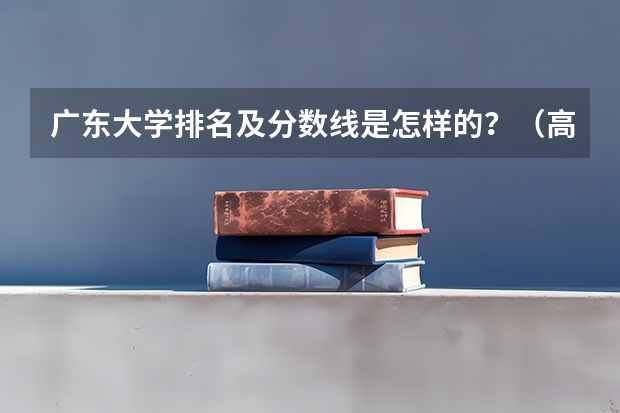 广东大学排名及分数线是怎样的?(高考分数线查询,辽宁高考考生进)