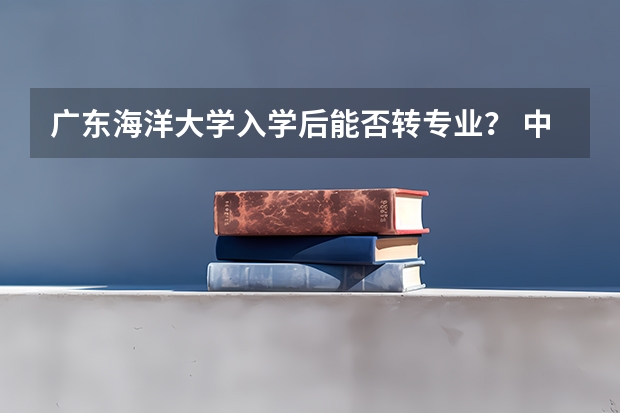 广东海洋大学入学后能否转专业？ 中国海洋大学转专业事项，学姐分享给大家的经验