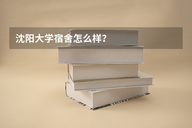 沈阳大学宿舍怎么样？