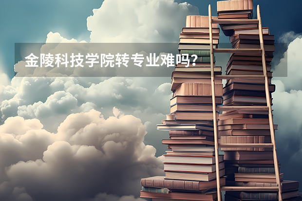 金陵科技学院转专业难吗？