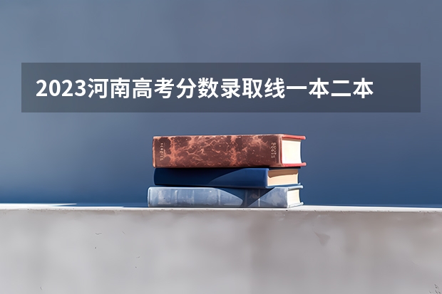 2023河南高考分数录取线一本二本（河南高考分数线）