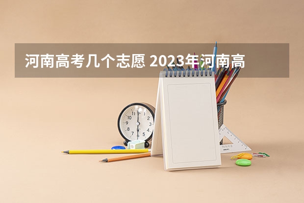 河南高考几个志愿 2023年河南高考报志愿时间和截止时间