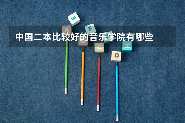 中国二本比较好的音乐学院有哪些