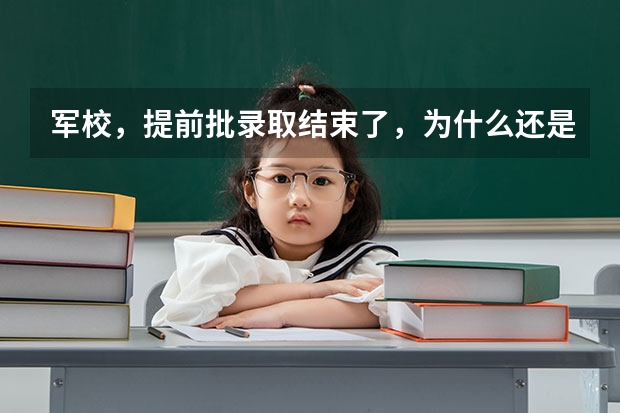 军校，提前批录取结束了，为什么还是院校在阅