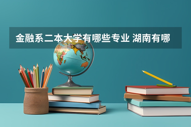 金融系二本大学有哪些专业 湖南有哪几所二本学校有金融系专业的