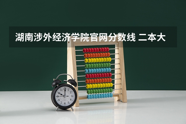 湖南涉外经济学院官网分数线 二本大学排名及分数线
