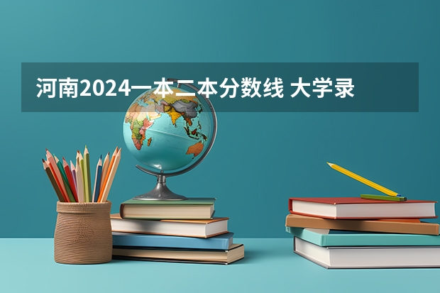 河南2024一本二本分数线 大学录取分数线一览表 2023河南理科二本投档线