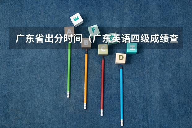 广东省出分时间（广东英语四级成绩查询时间）