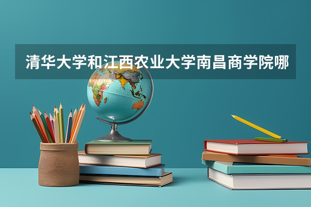 清华大学和江西农业大学南昌商学院哪个好 分数线对比