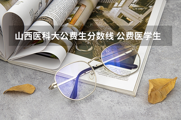 山西医科大公费生分数线 公费医学生的报考分数线