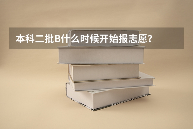 本科二批B什么时候开始报志愿？