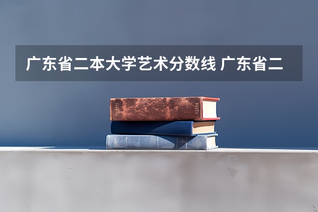 广东省二本大学艺术分数线 广东省二本分数线