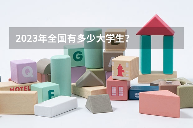 2023年全国有多少大学生？