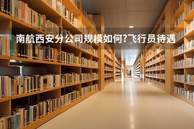 南航西安分公司规模如何?飞行员待遇怎么样？